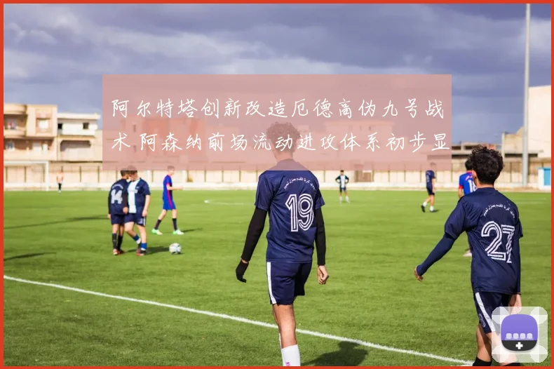 阿尔特塔创新改造厄德高伪九号战术 阿森纳前场流动进攻体系初步显现成效