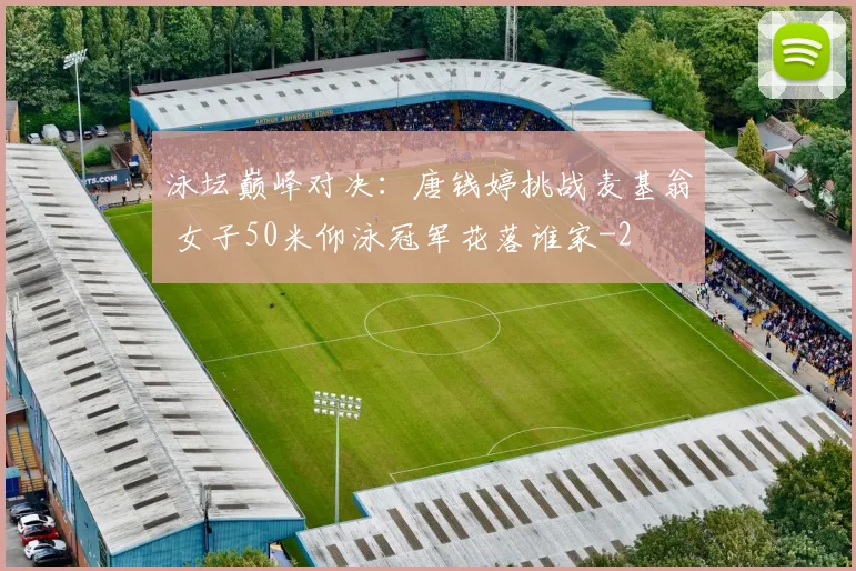 泳坛巅峰对决：唐钱婷挑战麦基翁 女子50米仰泳冠军花落谁家