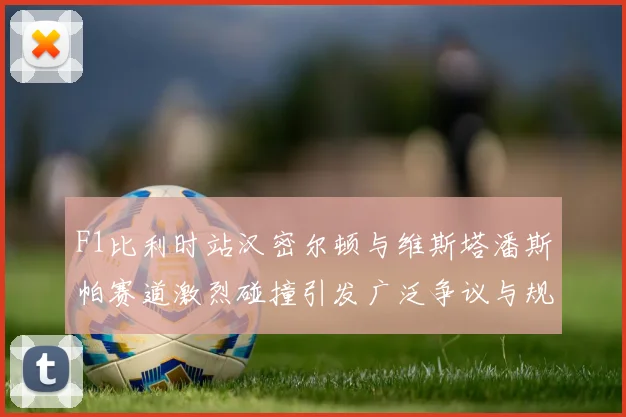 F1比利时站汉密尔顿与维斯塔潘斯帕赛道激烈碰撞引发广泛争议与规则辩论