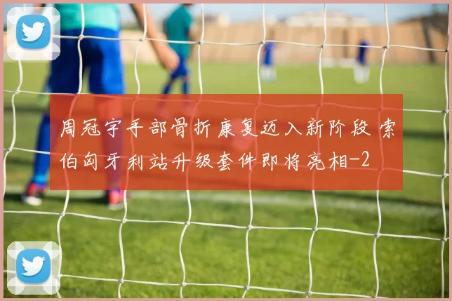 周冠宇手部骨折康复迈入新阶段 索伯匈牙利站升级套件即将亮相