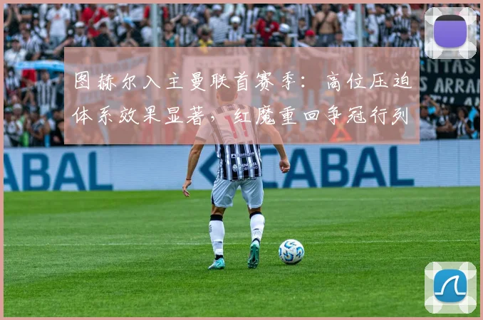 图赫尔入主曼联首赛季:高位压迫体系效果显著,红魔重回争冠行列
