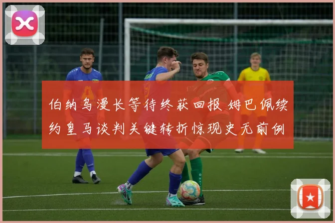 伯纳乌漫长等待终获回报 姆巴佩续约皇马谈判关键转折惊现史无前例条款