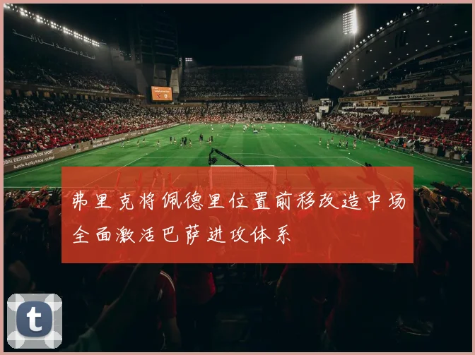 弗里克将佩德里位置前移改造中场全面激活巴萨进攻体系