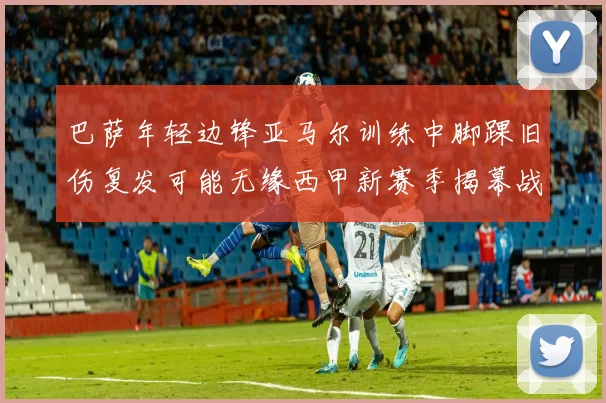巴萨年轻边锋亚马尔训练中脚踝旧伤复发可能无缘西甲新赛季揭幕战