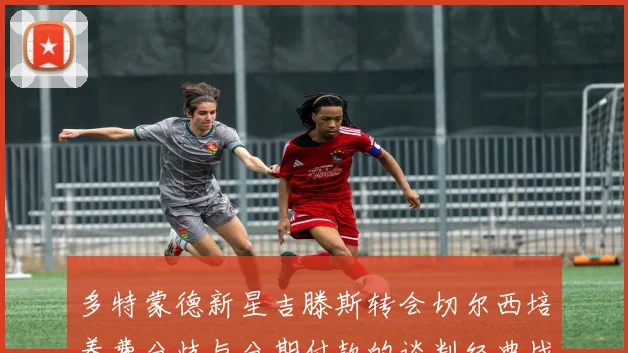 多特蒙德新星吉滕斯转会切尔西培养费分歧与分期付款的谈判经典战