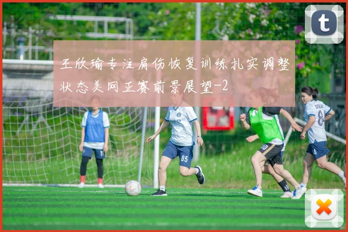 王欣瑜专注肩伤恢复训练扎实调整状态美网正赛前景展望