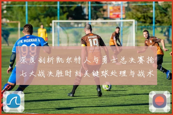 深度剖析凯尔特人与勇士总决赛抢七大战决胜时刻关键球处理与战术博弈