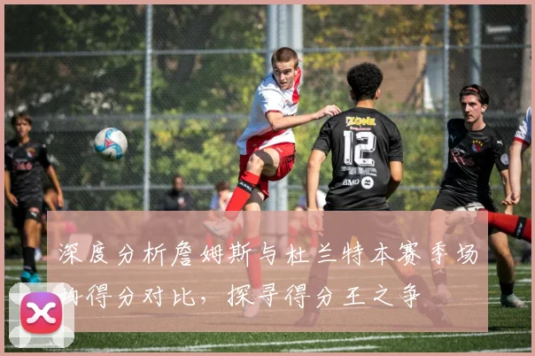 深度分析詹姆斯与杜兰特本赛季场均得分对比，探寻得分王之争