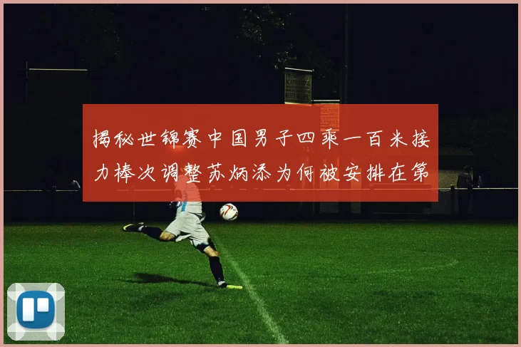 揭秘世锦赛中国男子四乘一百米接力棒次调整苏炳添为何被安排在第一棒