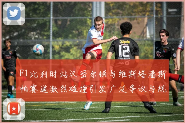 F1比利时站汉密尔顿与维斯塔潘斯帕赛道激烈碰撞引发广泛争议与规则辩论