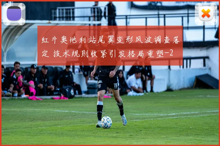 红牛奥地利站尾翼变形风波调查落定 技术规则收紧引发格局重塑