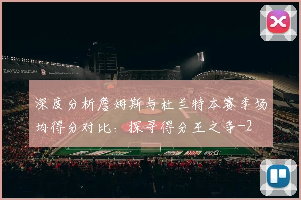 深度分析詹姆斯与杜兰特本赛季场均得分对比,探寻得分王之争