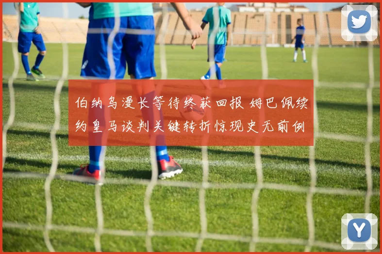 伯纳乌漫长等待终获回报 姆巴佩续约皇马谈判关键转折惊现史无前例条款