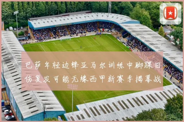 巴萨年轻边锋亚马尔训练中脚踝旧伤复发可能无缘西甲新赛季揭幕战