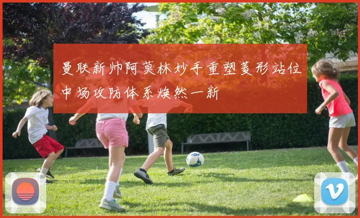 曼联新帅阿莫林妙手重塑菱形站位中场攻防体系焕然一新