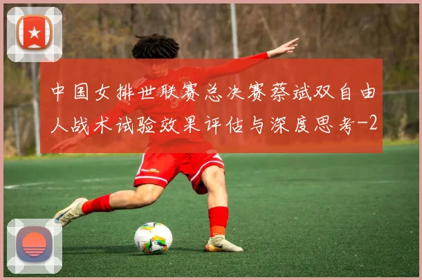 中国女排世联赛总决赛蔡斌双自由人战术试验效果评估与深度思考